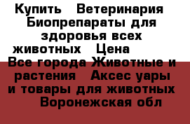 Купить : Ветеринария. Биопрепараты для здоровья всех животных › Цена ­ 100 - Все города Животные и растения » Аксесcуары и товары для животных   . Воронежская обл.